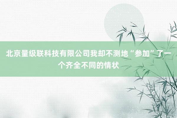 北京量级联科技有限公司我却不测地“参加”了一个齐全不同的情状